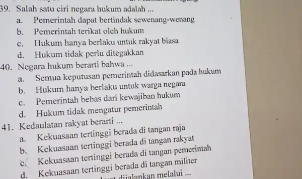 39. Salah satu ciri negara hukum adalah __ Pemerintah dapat bertindak sewenang -wenang b. Pemerintah terikat oleh hukum c. Hukum hanya berlaku untuk rakyat