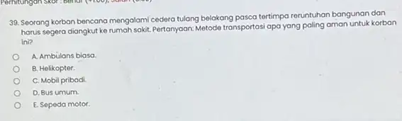 39. Seorang korban bencana mengalami cedera tulang belakang pasca tertimpo reruntuhan bangunan dan harus segera diangkut ke rumah sokit.Pertanyaan:Metodo transportasi apa yang paling aman