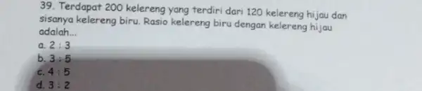 39. Terdapat 200 kelereng yang terdiri dari 120 kelereng hijau dan sisanya kelereng biru. Rasio kelereng biru dengan kelereng hijau adalah __ a 2:3