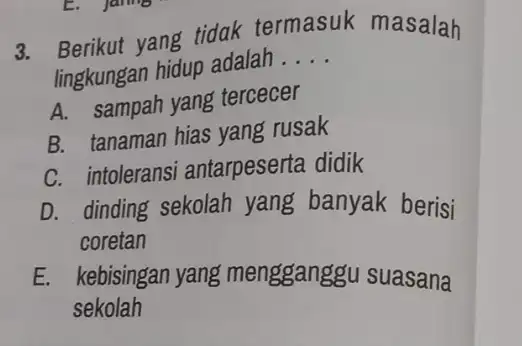 3. Berikut yang tidak termasuk masalah lingkungan hidup adalah __ A. sampah yang tercecer B. tanaman hias yang rusak C. intoleransi antarpeserta didik D.