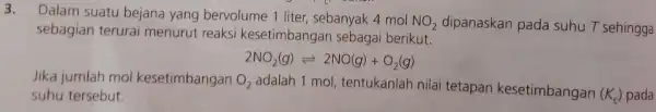 3. Dalam suatu bejana yang bervolume 1 liter sebanyak 4 mol NO_(2) dipanaskan pada suhu T sehingga sebagian terurai menurut reaksi kesetimbangan sebagai berikut.