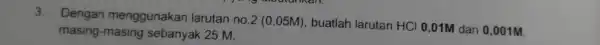 3.Dengan menggunakan larutan no.2 (0 ,05M), buatlah larutan HCI 0,01M dan 0,001M. masing-masing sebanyak 25 M.