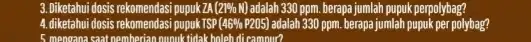 3.Diketahui dosis rekomendasi pupuk2A (21% N) adalah 330 ppm. berapa jumlah pupuk perpolybag? 4. diketahui dosis rekomendasi pupukTSP (46% P205) adalah 330 ppm. berapa