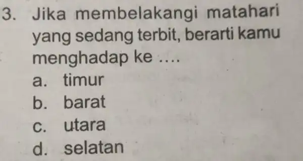 3.ika me mb elakangi ma tahari yang sedang terb it, berarti kamu m enghadap ke __ a. timur b barat c. utara d. selata