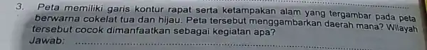 3. Peta memiliki garis kontur rapat serta ketampakan alam yang tergambar pada peta berwarna cokelat tua dan hijau. Peta tersebut menggambarkan daerah mana? Wilayah