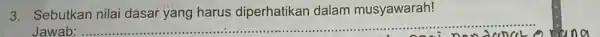 3.Sebutkan nilai dasar yang harus diperhatikan dalam musyawarah! Jawab: __