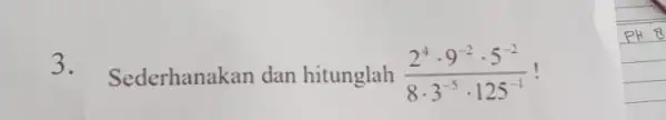 3.Sederhanakan dan hitunglah (2^4cdot 9^-2cdot 5^-2)/(8cdot 3^-5)cdot 125^(-1)