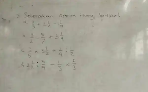 3.Seles alka berikut! a (2)/(3)+2(1)/(2)-1(1)/(4) b (3)/(2)-(5)/(7)+3(1)/(4) c (3)/(5)times 3(1)/(2)+(1)/(9):(1)/(2) d 2(1)/(2):(3)/(9)-(1)/(3)times (2)/(3)