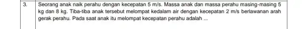 3. Seorang anak naik perahu dengan kecepatan 5m/s Massa anak dan massa perahu masing-masing 5 kg dan 8 kg . Tiba-tiba anak tersebut melompat