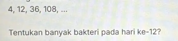 4. 12,36 , 108, __ Tentukan banyak bakteri pada hari ke -12