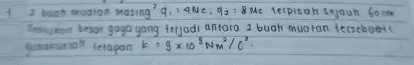 4. 2 buah muaton masing ( )^2 q_(1)=4 mathrm(Ne), q_(2)=8 mathrm(Mc) terpisah sejauh 60 mathrm(~cm) Tentukan besar gaya yang terjadi antara 2 buah muatan