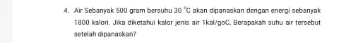 4. Air Sebanyak 500 gram bersuhu 30^circ C akan dipanaskan dengan energi sebanyak 1800 kalori. Jika diketahui kalor jenis air 1kal/goC, Berapakah suhu air