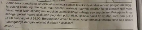 4. Amar anak orang kaya , setelah lulus sebagai sarjana teknik industri dari sebuah perguruan tinggi, ia pulang kampung dan tidak mau bekerja ,