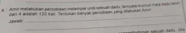 4. Amir melakukan percobaan melempar undi sebuah dadu , ternyata muncul mata dadu lebih dari 4 adalah 120 kali. Tentukan banyak percobaan yang Amir!