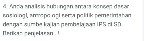 4. Anda analisis hubungan antara konsep dasar sosiologi , antropologi serta politik pemerintahan dengan sumbe kajian pembelajaan IPS di SD. Berikan penjelasan __