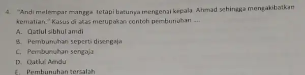 4. "Andi melempar mangga tetapi batunya mengenai kepala Ahmad sehingga mengakibatkan kematian." Kasus di atas merupakan contoh pembunuhan __ A. Qatlul sibhul amdi B.