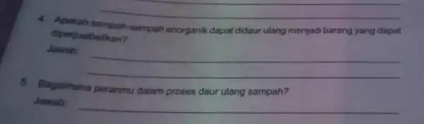 4. Apakah sampah-sampah anorganik dapat didaur ulang menjadi barang yang dapat diperjualbelikan? Jawab __ 5. Bagaimana peranmu dalam proses daur ulang sampah? Jawab __