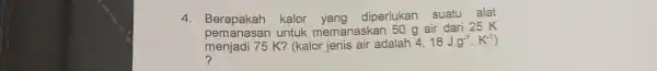 4. Berapakah kalor yang diperlukan suatu alat pemanasan untuk memanaskan 50 g air dari 25 K menjadi 75 K? (kalor jenis air adalah 4,18Jcdot