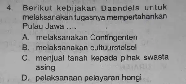 4. Berikut ke bijakan Dae nde Is untuk melaksanakan tugasnya mempertahankan Pulau Jawa __ A melaksanal <an Contingenten B sanakan cultuurstelsel C. menjual tanah