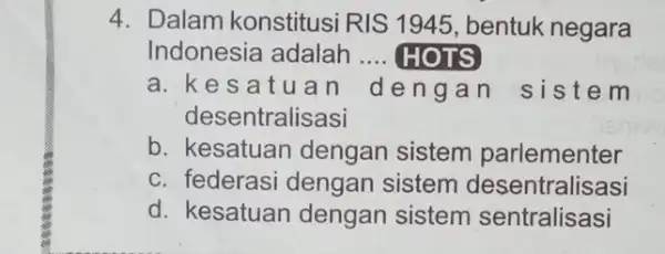 4. Dalam konstitusi RIS 1945, bentuk negara Indonesia adalah __ HOTS a. kes atuan deng an si stem desentralisasi b. kesatuan dengan sistem parlementer