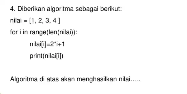 4. Diberikan algoritma sebagai berikut: nilai=[1,2,3,4] for i in range(len(nilai)): nilai[i]=2^ast i+1 print(nilai[i]) Algoritma di atas akan menghasilkan nilai __