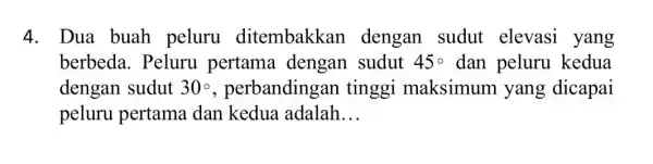 4. Dua buah peluru ditembakkan dengan sudut elevasi yang berbeda. Peluru pertama dengan sudut 45^circ dan peluru kedua dengan sudut 30^circ , perbandingan tinggi