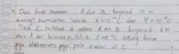 4. Duo buah muakan. Adan B begarak 10 mathrm(~m) masing ( )^2 bermuatan lishik 2 times 10^-4 mathrm(C) dan 4 times 10^-4 mathrm(C) Titik