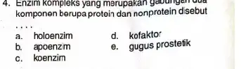 4. Enzim kompleks yang merupakan gabungan dua komponen berupa-protein dan nonprotein disebut __ a. holoenzim d. kofaktor b. apoenzim e. gugus prostetik c. koenzim