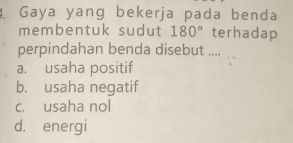 4. Gaya y ang be kerja pada benda memb entuk s udut 180^circ terha dap perpindaha n ben da disebut __ a. usaha po