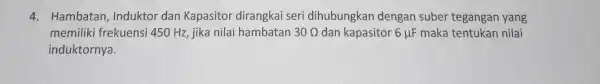 4. Hambatan , Induktor dan Kapasitor dirangkai seri dihubungkan dengan suber tegangan yang memiliki frekuensi 450 Hz, jika nilai hambatan 30Omega dan kapasitor 6mu