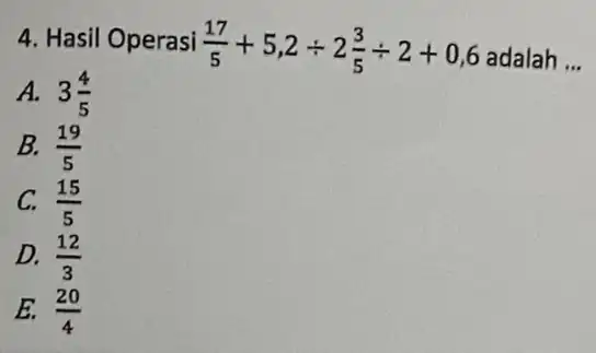 4. Hasil Operasi (17)/(5)+5,2div 2(3)/(5)div 2+0,6 adalah __ A. 3(4)/(5) B. (19)/(5) C. (15)/(5) D. (12)/(3) E. (20)/(4)