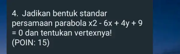 4. Jadikan bentuk standar persamaan parabola x2-6x+4y+9 =0 dan tentukan vertexnya! (POIN: 15)