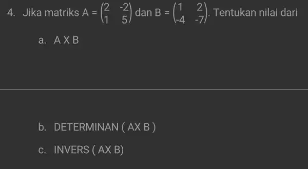 4. Jika matriks A=(} 2&-2 1&5 ) Tentukan nilai dari a. AXB b. DETE RMINAN (AX B ) c. INVERS (AX B)