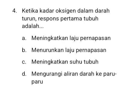 4. Ketika kadar oksigen dalam darah turun, respons pertama tubuh adalah __ a. Meningkatkan laju pernapasan b. Menurunkan laju pernapasan c. Meningkatkan suhu tubuh