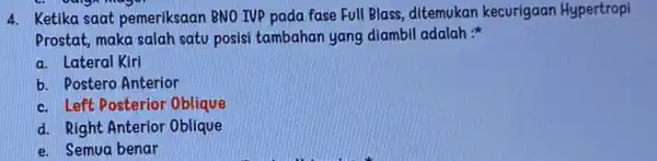 4. Ketika saat pemeriksaan BNO IVP pada fase Full Blass, ditemukan kecurigaan Hypertropi Prostat, maka salah satu posisi tambahan yang diambil adalah : a.