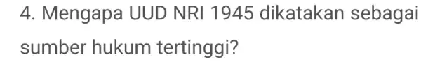 4. Menga pa UUD NRI 1945 dikatakan sebagai sumber hukum tertinggi?