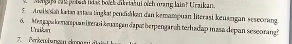 4. Mengapa data pribadi tidak boleh diketahui oleh orang lain? Uraikan. 5. Analisislah kaitan antara tingkat pendidikan dan kemampuan literasi keuangan seseorang. 6. Mengapa