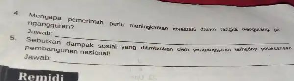 4. Mengapa pemerintah perlu meningkatkan investasi dalam rangka mengurangi pe- ngangguran? Jawab: __ 5. Sebutkan dampak sosial yang ditimbulkan oleh pengangguran Jawab: __ disappointed