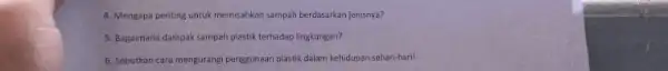 4. Mengapa penting untuk memisahkan sampah berdasarkan jenisnya? 5. Bagaimana dampak sampah plastik terhadap lingkungan? 6. Sebutkan cara mengurang penggunaan plastik dalam kehidupan sehari-haril