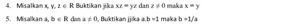 4. Misalkan x,y,zin R Buktikan jika xz=yz dan zneq 0 maka x=y 5. Misalkan a,bin R dan aneq 0 Buktikan jjika a.b=1 maka b=1/a