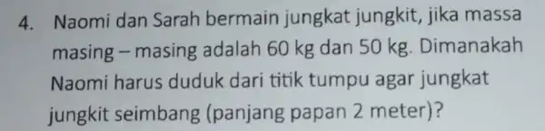 4. Naomi dan Sarah bermain jungkat jungkit, jika massa masing -masing adalah 60 kg dan 50 kg . Dimanakah Naomi harus duduk dari titik