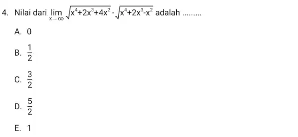 4. Nilai dari lim _(xarrow infty )sqrt (x^4+2x^3+4x^2)-sqrt (x^4+2x^3-x^2) adalah __ A. 0 B. (1)/(2) C. (3)/(2) D. (5)/(2) E. 1