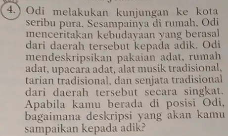 4.) Odi melakukan kunjungan ke kota seribu pura. Sesampainya di rumah , Odi menceritakan yang berasal dari daerah tersebut kepada adik. Odi mendeskripsi kan