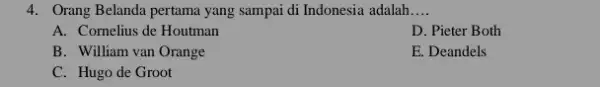 4. Orang Belanda pertama yang sampai di Indonesia adalah __ A. Cornelius de Houtman D. Pieter Both B. William van Orange E. Deandels C.