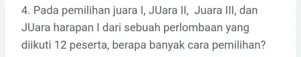 4. Pada pemilihan juara I, JUara II, Juara Ill , dan JUara harapan I dari sebuah perlombaan yang diikuti 12 peserta , berapa banyak