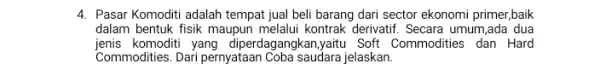 4. Pasar Komoditi adalah tempat jual beli barang dari sector ekonomi primer,baik dalam bentuk fisik maupur melalui kontrak derivatif. Secara umum ,ada dua jenis