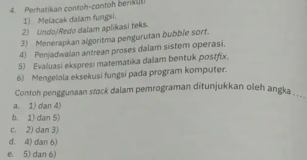 4. Perhatikan contoh -contoh berikut! 1) Melacak dalam fungsi. 2) Undo/Redo dalam aplikasi teks. 3) Menerapkan algoritma pengurutan bubble sort. 4) Penjadwalan antrean proses