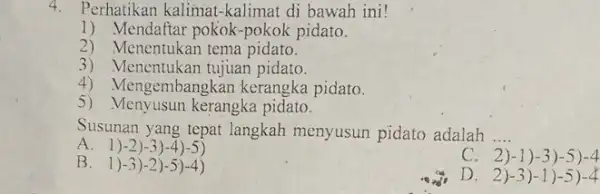 4. Perhatikan kalimat-kalimat di bawah ini! 1) Mendaftar pokok-pokok pidato. 2) Menentukan tema pidato. 3) Menentukan tujuan pidato. 4) Mengembangkan kerangka pidato. 5) Menyusun