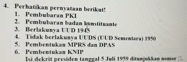 4 . Perhatikan pernyataan berikut! 1 . Pembubara n PKI 2. P embubaran badan konstituante 3 . Berlakunya UUD 1945 4. Tidak berlakunya UUDS