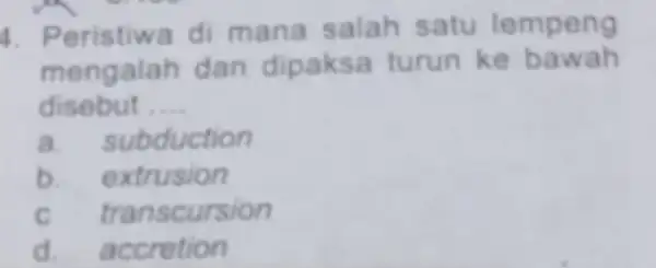 4. Peristiwa di mana salah satu lempeng mengalah dan dipaksa turun ke bawah disebut __ a. subduction b. extrusion c transcursion d accretion